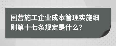 国营施工企业成本管理实施细则第十七条规定是什么?