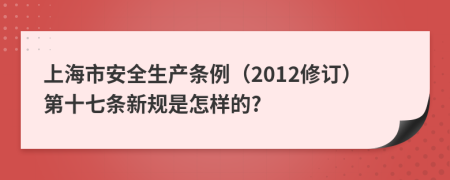 上海市安全生产条例（2012修订）第十七条新规是怎样的?