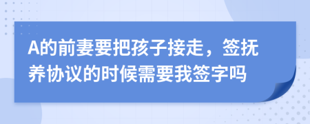 A的前妻要把孩子接走，签抚养协议的时候需要我签字吗