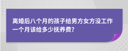 离婚后八个月的孩子给男方女方没工作一个月该给多少抚养费？