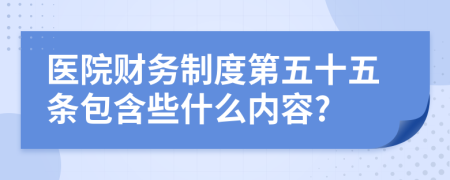 医院财务制度第五十五条包含些什么内容?