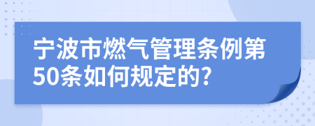 宁波市燃气管理条例第50条如何规定的?