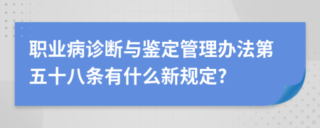 职业病诊断与鉴定管理办法第五十八条有什么新规定?