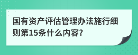 国有资产评估管理办法施行细则第15条什么内容?