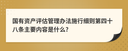 国有资产评估管理办法施行细则第四十八条主要内容是什么?