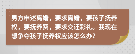 男方申述离婚，要求离婚，要孩子抚养权，要抚养费，要求交还彩礼。我现在想争夺孩子抚养权应该怎么办？