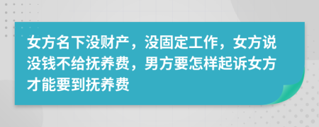 女方名下没财产，没固定工作，女方说没钱不给抚养费，男方要怎样起诉女方才能要到抚养费