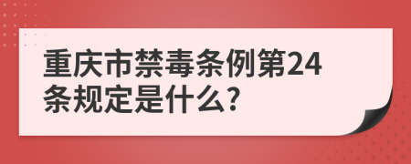 重庆市禁毒条例第24条规定是什么?