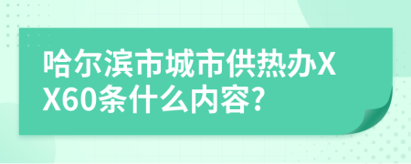 哈尔滨市城市供热办XX60条什么内容?