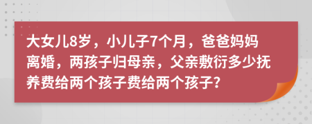 大女儿8岁，小儿子7个月，爸爸妈妈离婚，两孩子归母亲，父亲敷衍多少抚养费给两个孩子费给两个孩子？