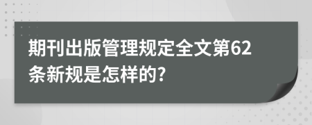 期刊出版管理规定全文第62条新规是怎样的?