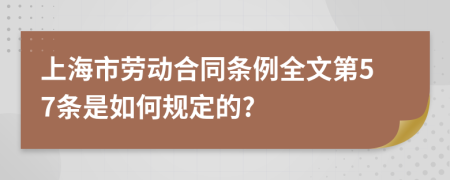 上海市劳动合同条例全文第57条是如何规定的?