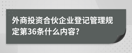 外商投资合伙企业登记管理规定第36条什么内容?