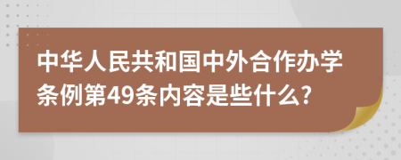 中华人民共和国中外合作办学条例第49条内容是些什么?