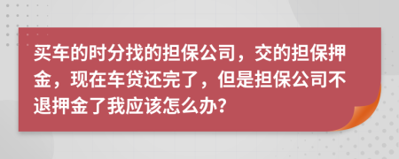 买车的时分找的担保公司，交的担保押金，现在车贷还完了，但是担保公司不退押金了我应该怎么办？