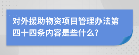 对外援助物资项目管理办法第四十四条内容是些什么?