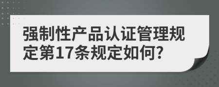 强制性产品认证管理规定第17条规定如何?