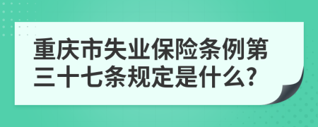 重庆市失业保险条例第三十七条规定是什么?