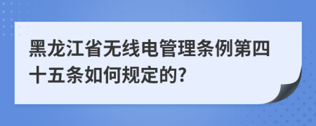 黑龙江省无线电管理条例第四十五条如何规定的?