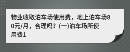 物业收取泊车场使用费，地上泊车场80元/月，合理吗？(一)泊车场所使用费1