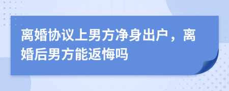 离婚协议上男方净身出户，离婚后男方能返悔吗