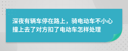 深夜有辆车停在路上，骑电动车不小心撞上去了对方扣了电动车怎样处理