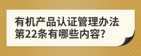 有机产品认证管理办法第22条有哪些内容?