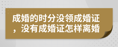 成婚的时分没领成婚证，没有成婚证怎样离婚