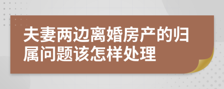 夫妻两边离婚房产的归属问题该怎样处理