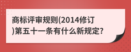 商标评审规则(2014修订)第五十一条有什么新规定?