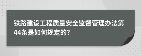 铁路建设工程质量安全监督管理办法第44条是如何规定的?