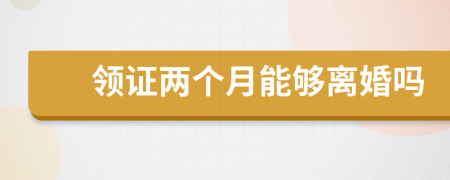 领证两个月能够离婚吗