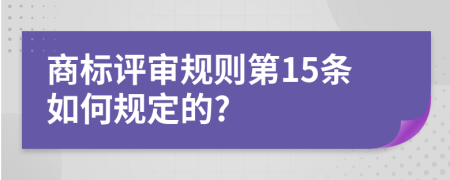 商标评审规则第15条如何规定的?