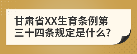 甘肃省XX生育条例第三十四条规定是什么?