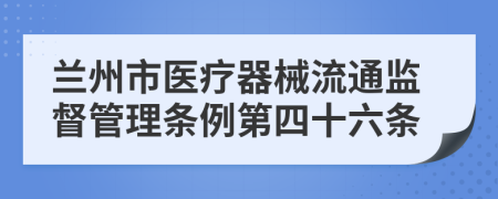 兰州市医疗器械流通监督管理条例第四十六条