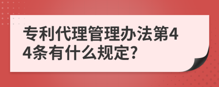 专利代理管理办法第44条有什么规定?