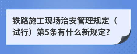 铁路施工现场治安管理规定（试行）第5条有什么新规定?