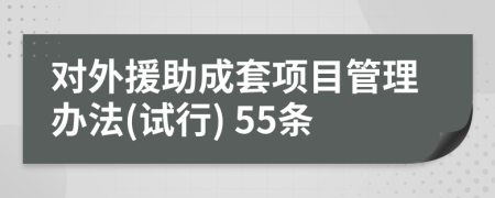 对外援助成套项目管理办法(试行) 55条