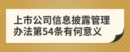 上市公司信息披露管理办法第54条有何意义