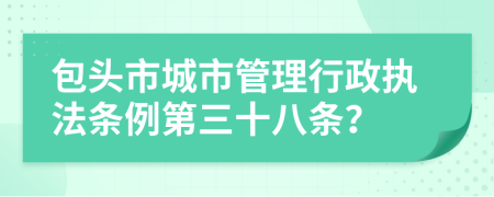 包头市城市管理行政执法条例第三十八条？