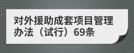 对外援助成套项目管理办法（试行）69条