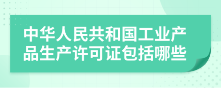 中华人民共和国工业产品生产许可证包括哪些