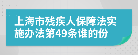 上海市残疾人保障法实施办法第49条谁的份