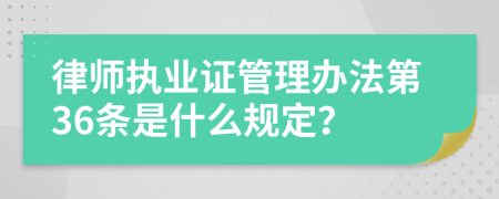 律师执业证管理办法第36条是什么规定？