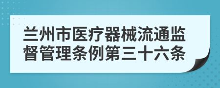 兰州市医疗器械流通监督管理条例第三十六条