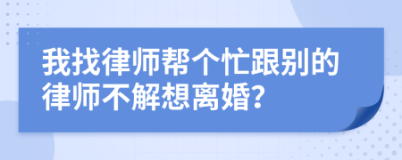 我找律师帮个忙跟别的律师不解想离婚？