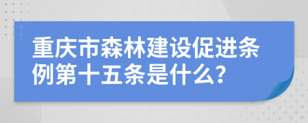 重庆市森林建设促进条例第十五条是什么？