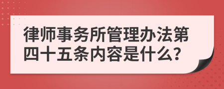 律师事务所管理办法第四十五条内容是什么？