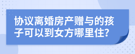 协议离婚房产赠与的孩子可以到女方哪里住？