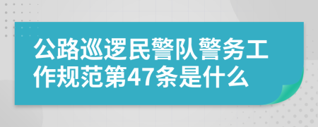 公路巡逻民警队警务工作规范第47条是什么